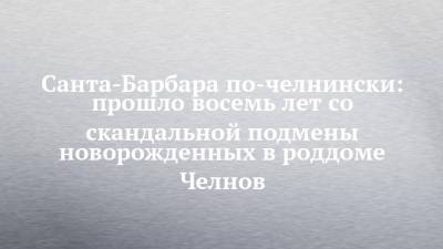 Барбара - Санта-Барбара по-челнински: прошло восемь лет со скандальной подмены новорожденных в роддоме Челнов - chelny-izvest.ru - Набережные Челны - Мензелинск