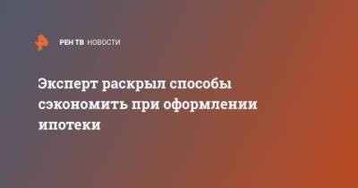 Эксперт раскрыл способы сэкономить при оформлении ипотеке - ren.tv