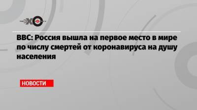Джонс Хопкинс - BBC: Россия вышла на первое место в мире по числу смертей от коронавируса на душу населения - echo.msk.ru - Россия - Бразилия - Индия