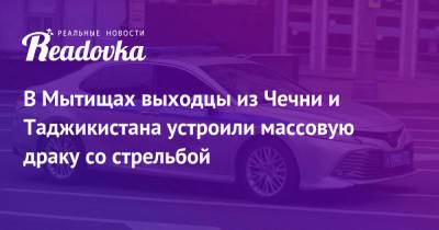 В Мытищах выходцы из Чечни и Таджикистана устроили массовую драку со стрельбой - readovka.ru - Москва - Московская обл. - Таджикистан - респ. Чечня
