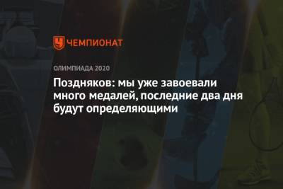 Станислав Поздняков - Поздняков: мы уже завоевали много медалей, последние два дня будут определяющими - championat.com - Россия