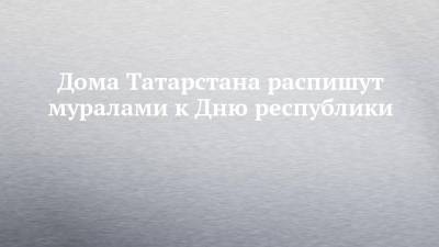 Дома Татарстана распишут муралами к Дню республики - chelny-izvest.ru - респ. Татарстан - Казань