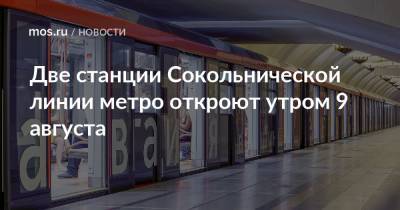 Две станции Сокольнической линии метро откроют утром 9 августа - mos.ru - Москва