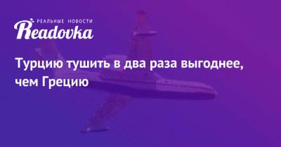 Турцию тушить в два раза выгоднее, чем Грецию - readovka.news - Россия - Турция - Греция