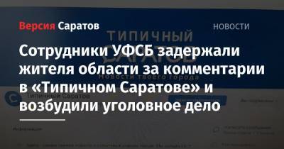 Сотрудники УФСБ задержали жителя области за комментарии в «Типичном Саратове» и возбудили уголовное дело - nversia.ru - Россия - Саратовская обл. - Саратов