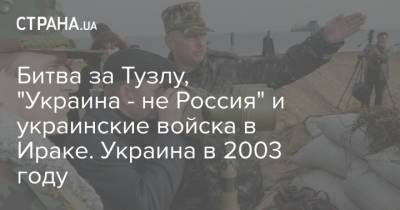 Битва за Тузлу, "Украина - не Россия" и украинские войска в Ираке. Украина в 2003 году - strana.ua - Россия - Украина - Ирак