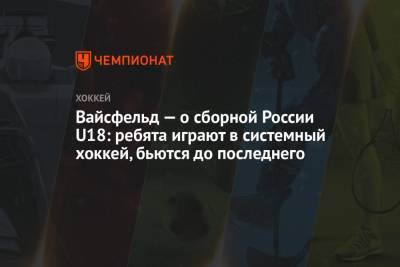 Леонид Вайсфельд - Вайсфельд — о сборной России U18: ребята играют в системный хоккей, бьются до последнего - championat.com - Россия