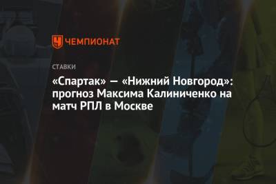 Максим Калиниченко - «Спартак» — «Нижний Новгород»: прогноз Максима Калиниченко на матч РПЛ в Москве - championat.com - Москва - Украина - Нижний Новгород