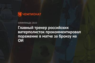 Главный тренер российских ватерполисток прокомментировал поражение в матче за бронзу на Олимпиаде-2021 - championat.com - Россия - США - Токио - Япония - Венгрия