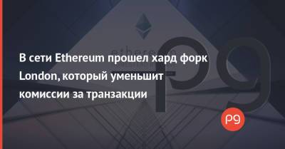 В сети Ethereum прошел хард форк London, который уменьшит комиссии за транзакции - thepage.ua - Украина - Израиль