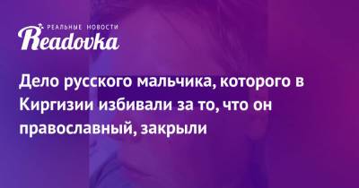 Дело русского мальчика, которого в Киргизии избивали за то, что он православный, закрыли - readovka.news - Киргизия
