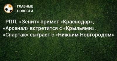 ⚽ РПЛ. «Зенит» примет «Краснодар», «Арсенал» встретится с «Крыльями», «Спартак» сыграет с «Нижним Новгородом» - bombardir.ru - Москва - Россия - Санкт-Петербург - Краснодар - Екатеринбург - Тула - Нижний Новгород - Казань - Ростов-На-Дону - Самара