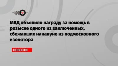Александр Мавриди - МВД объявило награду за помощь в розыске одного из заключенных, сбежавших накануне из подмосковного изолятора - echo.msk.ru