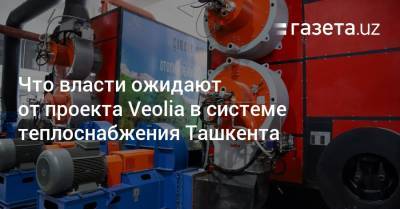 Шавкат Мирзиеев - Что власти ожидают от проекта Veolia по теплоснабжению Ташкента - gazeta.uz - Узбекистан - Ташкент