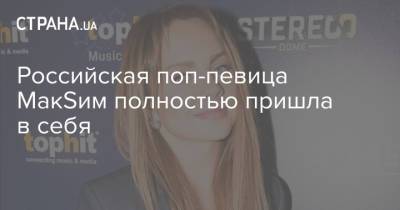 Максим - Российская поп-певица МакSим полностью пришла в себя - strana.ua - Украина