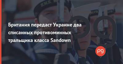 Британия передаст Украине два списанных противоминных тральщика класса Sandown - thepage.ua - Украина - Англия