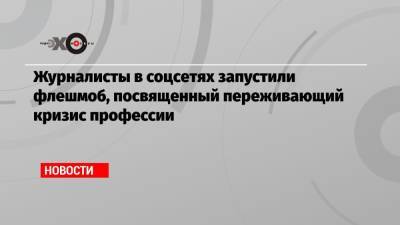 Журналисты в соцсетях запустили флешмоб, посвященный переживающий кризис профессии - echo.msk.ru - Россия