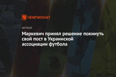 Мирон Маркевич - Маркевич принял решение покинуть свой пост в Украинской ассоциации футбола - championat.com - Украина