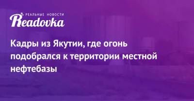 Кадры из Якутии, где огонь подобрался к территории местной нефтебазы - readovka.news - Россия - респ. Саха
