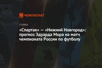 Эдуард Мор - «Спартак» — «Нижний Новгород»: прогноз Эдуарда Мора на матч чемпионата России по футболу - championat.com - Россия - Нижний Новгород - Казань - Самара