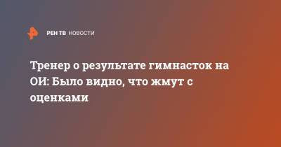Дин Аверин - Дина Аверина - Тренер о результате гимнасток на ОИ: Было видно, что жмут с оценками - ren.tv - Токио