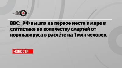 Джонс Хопкинс - BBC: РФ вышла на первое место в мире в статистике по количеству смертей от коронавируса в расчёте на 1 млн человек. - echo.msk.ru - Россия - Бразилия - Индия