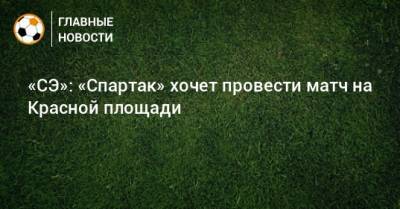Иосиф Сталин - «СЭ»: «Спартак» хочет провести матч на Красной площади - bombardir.ru - Москва