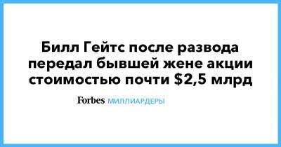 Вильям Гейтс - Билл Гейтс - Билл Гейтс после развода передал бывшей жене акции стоимостью почти $2,5 млрд - forbes.ru - США