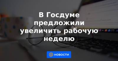 В Госдуме предложили увеличить рабочую неделю - news.mail.ru