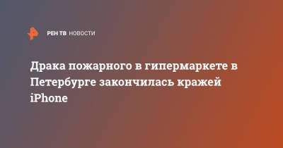 Драка пожарного в гипермаркете в Петербурге закончилась кражей iPhone - ren.tv - Санкт-Петербург