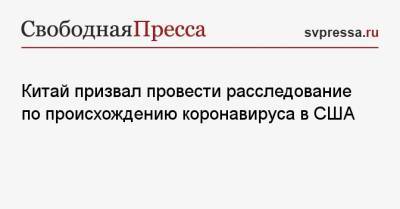 Китай призвал провести расследование по происхождению коронавируса в США - svpressa.ru - Китай - США