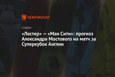 Александр Мостовой - «Лестер» — «Ман Сити»: прогноз Александра Мостового на матч за Суперкубок Англии - championat.com - Россия - Англия