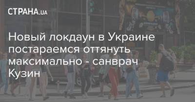 Игорь Кузин - Новый локдаун в Украине постараемся оттянуть максимально - санврач Кузин - strana.ua - Украина