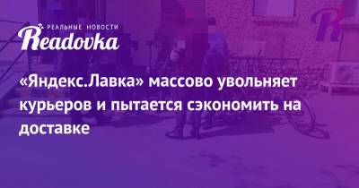 «Яндекс.Лавка» массово увольняет курьеров и пытается сэкономить на доставке - readovka.ru - Москва - Санкт-Петербург