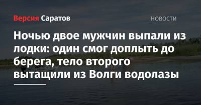 Ночью двое мужчин выпали из лодки: один смог доплыть до берега, тело второго вытащили из Волги водолазы - nversia.ru - Саратовская обл.