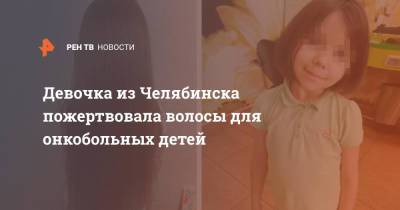 Девочка из Челябинска пожертвовала волосы для онкобольных детей - ren.tv - Челябинск