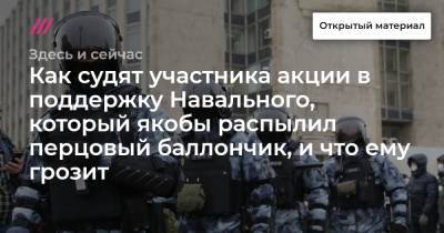 Как судят участника акции в поддержку Навального, который якобы распылил перцовый баллончик, и что ему грозит - tvrain.ru