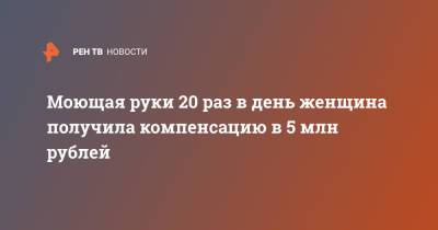 Моющая руки 20 раз в день женщина получила компенсацию в 5 млн рублей - ren.tv - Англия - Великобритания