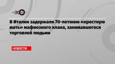 В Италии задержали 70-летнюю «крестную мать» мафиозного клана, занимавшегося торговлей людьми - echo.msk.ru - Италия - Испания - Рим