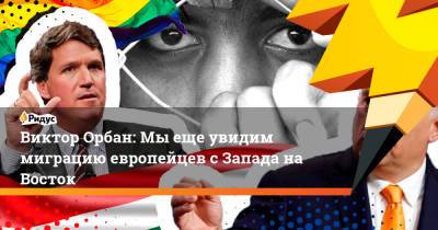 Виктор Орбан - Виктор Орбан: Мы еще увидим миграцию европейцев с Запада на Восток - ridus.ru - США - Венгрия