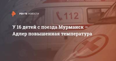 У 16 детей с поезда Мурманск – Адлер повышенная температура - ren.tv - Россия - Краснодарский край - Мурманск - Мурманская обл. - Адлер - республика Карелия