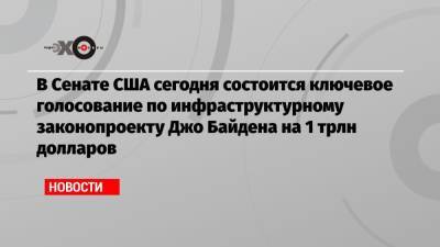 Дональд Трамп - Джо Байден - В Сенате США сегодня состоится ключевое голосование по инфраструктурному законопроекту Джо Байдена на 1 трлн долларов - echo.msk.ru - США
