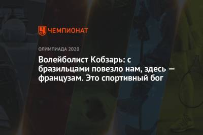 Волейболист Кобзарь: с бразильцами повезло нам, здесь — французам. Это спортивный бог - championat.com - Россия - Токио
