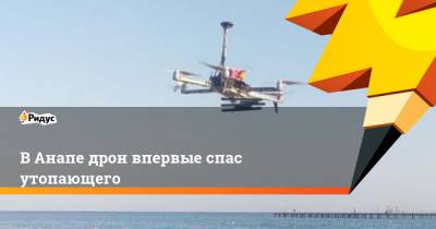 В Анапе дрон впервые спас утопающего - ridus.ru - Анапа