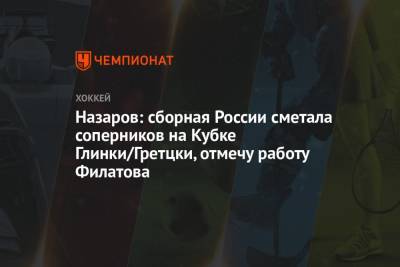 Андрей Назаров - Назаров: сборная России сметала соперников на Кубке Глинки/Гретцки, отмечу работу Филатова - championat.com - Россия