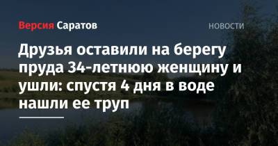 Друзья оставили на берегу пруда 34-летнюю женщину и ушли: спустя 4 дня в воде нашли ее труп - nversia.ru - Саратовская обл.