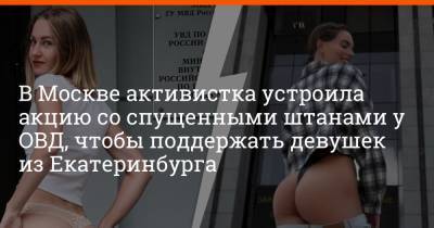 В Москве активистка устроила акцию со спущенными штанами у ОВД, чтобы поддержать девушек из Екатеринбурга - e1.ru - Москва - КНДР - Екатеринбург