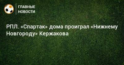 Александр Кержаков - РПЛ. «Спартак» дома проиграл «Нижнему Новгороду» Кержакова - bombardir.ru - Москва - Россия - Нижний Новгород