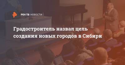 Сергей Шойгу - Градостроитель назвал цель создания новых городов в Сибири - ren.tv - Строительство - Сибирь