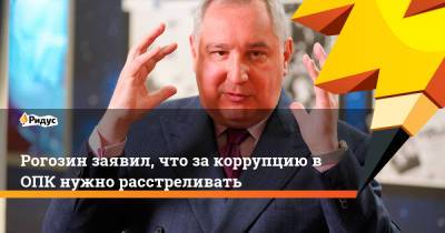 Дмитрий Рогозин - Рогозин заявил, что за коррупцию в ОПК нужно расстреливать - ridus.ru
